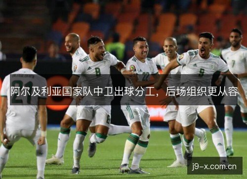 阿尔及利亚国家队中卫出球分工,后场组织更从容 阿尔及利亚国家队中卫出球分工,后场组织更从容