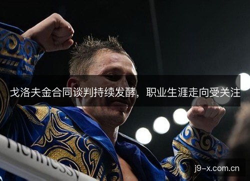 戈洛夫金合同谈判持续发酵,职业生涯走向受关注 戈洛夫金合同谈判持续发酵,职业生涯走向受关注